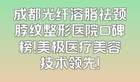 成都光纤溶脂祛颈脖纹整形医院口碑榜！美极医疗美容技术领先！