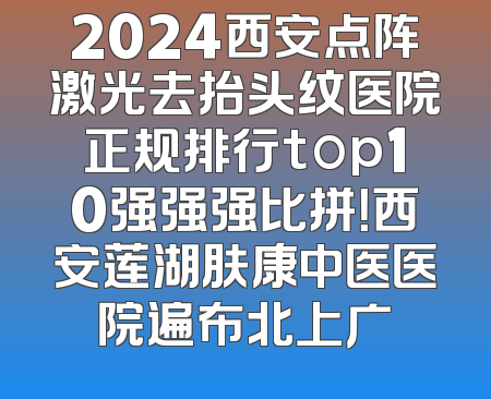 2024西安点阵激光去抬头纹医院正规排行top10强强强比拼！西安莲湖肤康中医医院遍布北上广