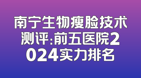 南宁生物瘦脸技术测评：前五医院2024实力排名