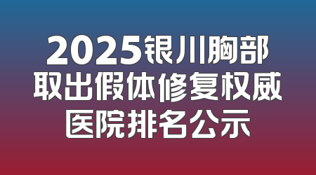 2025银川胸部取出假体修复权威医院排名公示