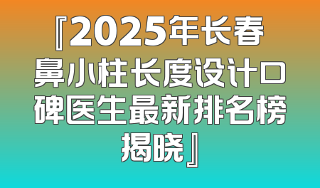 『2025年长春鼻小柱长度设计口碑医生最新排名榜揭晓』