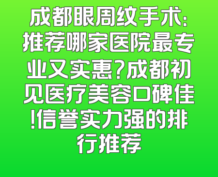 成都眼周纹手术：推荐哪家医院最专业又实惠？成都初见医疗美容口碑佳！信誉实力强的排行推荐