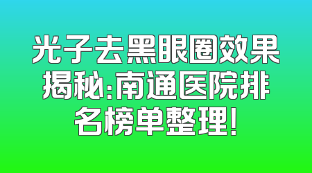 光子去黑眼圈效果揭秘：南通医院排名榜单整理！