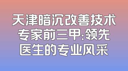 天津暗沉改善技术专家前三甲：领先医生的专业风采