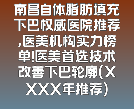 南昌自体脂肪填充下巴权威医院推荐，医美机构实力榜单！医美首选技术改善下巴轮廓（XXXX年推荐）