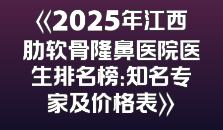 《2025年江西肋软骨隆鼻医院医生排名榜：知名专家及价格表》