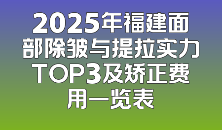 2025年福建面部除皱与提拉实力TOP3及矫正费用一览表