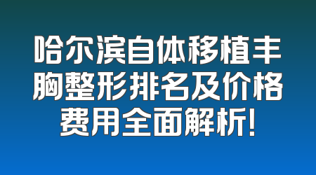 哈尔滨自体移植丰胸整形排名及价格费用全面解析！