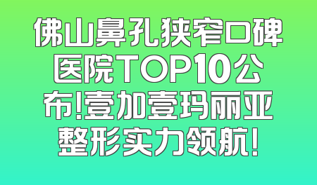 佛山鼻孔狭窄口碑医院TOP10公布！壹加壹玛丽亚整形实力领航！