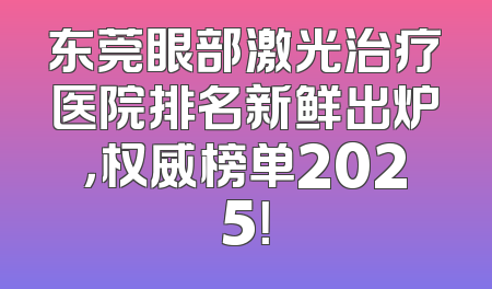东莞眼部激光治疗医院排名新鲜出炉，权威榜单2025！