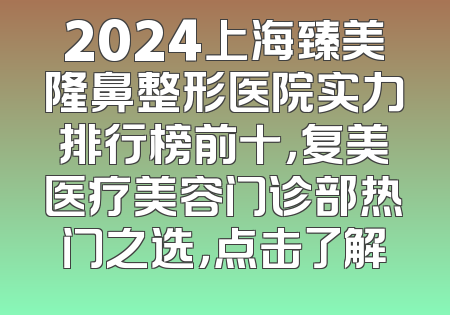 2024上海臻美隆鼻整形医院实力排行榜前十，复美医疗美容门诊部热门之选，点击了解