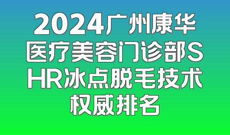 2024广州康华医疗美容门诊部SHR冰点脱毛技术权威排名