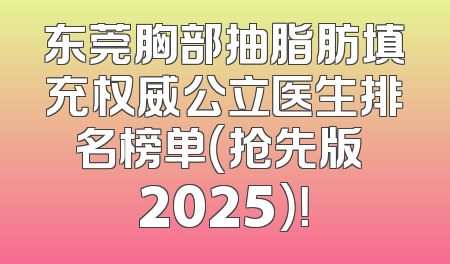 东莞胸部抽脂肪填充权威公立医生排名榜单（抢先版 2025）！