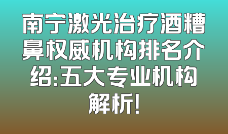南宁激光治疗酒糟鼻权威机构排名介绍：五大专业机构解析！