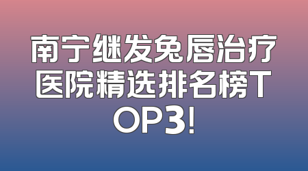 南宁继发兔唇治疗医院精选排名榜TOP3！