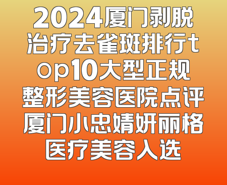 2024厦门剥脱治疗去雀斑排行top10大型正规整形美容医院点评厦门小忠婧妍丽格医疗美容入选