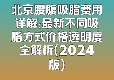 北京腰腹吸脂费用详解：最新不同吸脂方式价格透明度全解析（2024版）