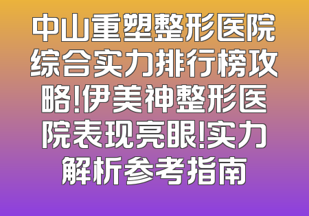 中山重塑整形医院综合实力排行榜攻略！伊美神整形医院表现亮眼！实力解析参考指南