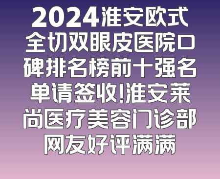 2024淮安欧式全切双眼皮医院口碑排名榜前十强名单请签收！淮安莱尚医疗美容门诊部网友好评满满