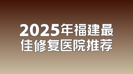 2025年福建最佳修复医院推荐