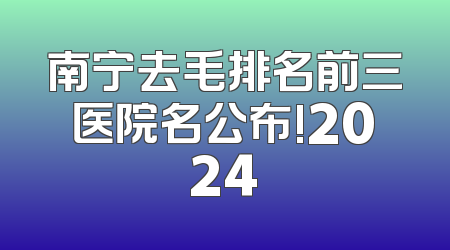南宁去毛排名前三医院名公布!2024