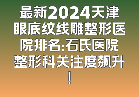 最新2024天津眼底纹线雕整形医院排名：石氏医院整形科关注度飙升！