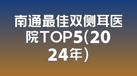 南通最佳双侧耳医院TOP5（2024年）