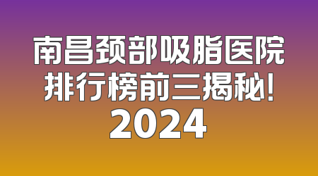 南昌颈部吸脂医院排行榜前三揭秘！2024