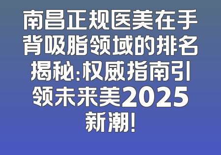 南昌正规医美在手背吸脂领域的排名揭秘：权威指南引领未来美2025新潮！