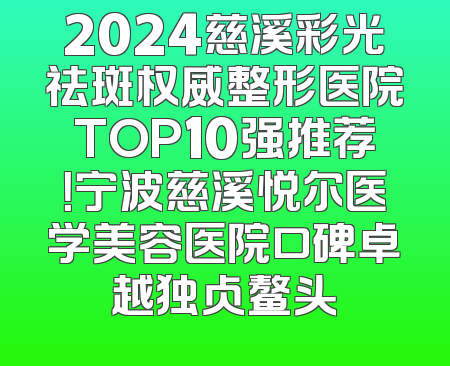 2024慈溪彩光祛斑权威整形医院TOP10强推荐！宁波慈溪悦尔医学美容医院口碑卓越独占鳌头