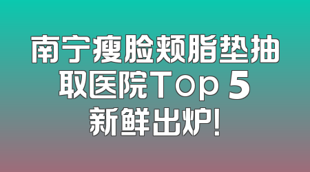 南宁瘦脸颊脂垫抽取医院Top 5新鲜出炉！