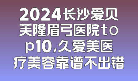 2024长沙爱贝芙隆眉弓医院top10，久爱美医疗美容靠谱不出错