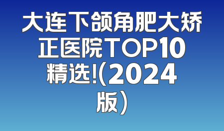 大连下颌角肥大矫正医院TOP10精选！(2024版)