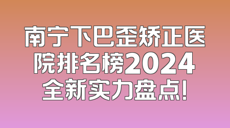 南宁下巴歪矫正医院排名榜2024全新实力盘点!