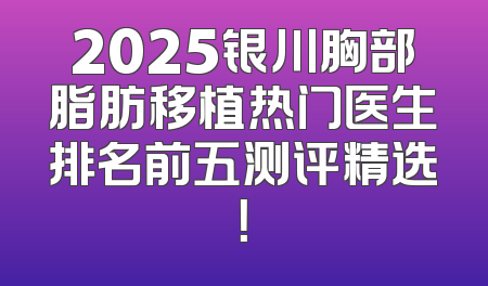 2025银川胸部脂肪移植热门医生排名前五测评精选！