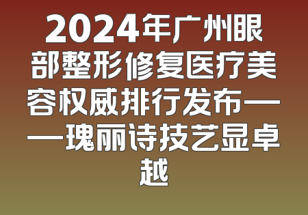 2024年广州眼部整形修复医疗美容权威排行发布——瑰丽诗技艺显卓越