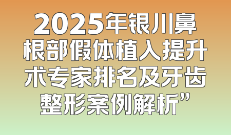 2025年银川鼻根部假体植入提升术专家排名及牙齿整形案例解析”