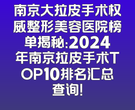 南京大拉皮手术权威整形美容医院榜单揭秘：2024年南京拉皮手术TOP10排名汇总查询！