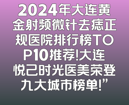2024年大连黄金射频微针去痣正规医院排行榜TOP10推荐！大连悦己时光医美荣登九大城市榜单！”