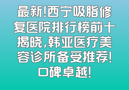 最新！西宁吸脂修复医院排行榜前十揭晓，韩亚医疗美容诊所备受推荐！口碑卓越！