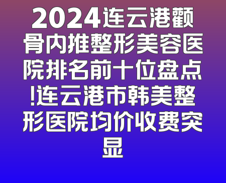 2024连云港颧骨内推整形美容医院排名前十位盘点！连云港市韩美整形医院均价收费突显