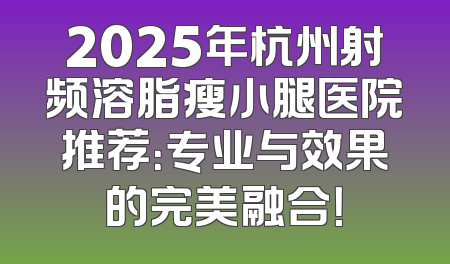 2025年杭州射频溶脂瘦小腿医院推荐：专业与效果的完美融合！