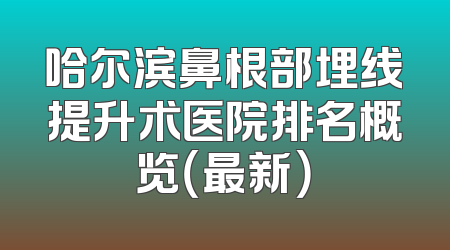 哈尔滨鼻根部埋线提升术医院排名概览（最新）