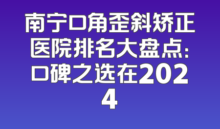南宁口角歪斜矫正医院排名大盘点：口碑之选在2024