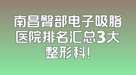 南昌臀部电子吸脂医院排名汇总3大整形科!