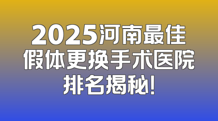 2025河南最佳假体更换手术医院排名揭秘！