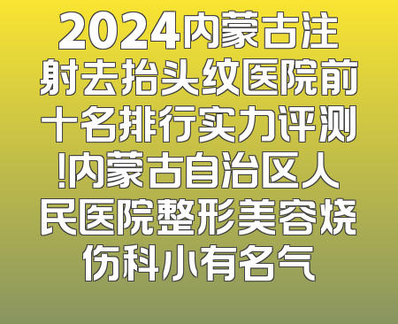 2024内蒙古注射去抬头纹医院前十名排行实力评测！内蒙古自治区人民医院整形美容烧伤科小有名气