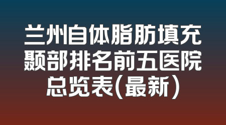 兰州自体脂肪填充颞部排名前五医院总览表（最新）