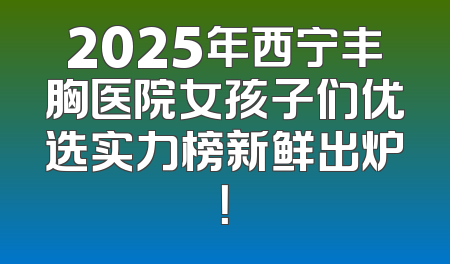 2025年西宁丰胸医院女孩子们优选实力榜新鲜出炉！