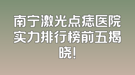 南宁激光点痣医院实力排行榜前五揭晓!